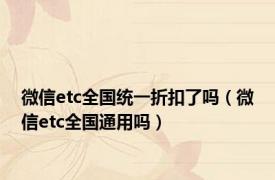 微信etc全国统一折扣了吗（微信etc全国通用吗）