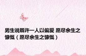 男生说既许一人以偏爱 愿尽余生之慷慨（愿尽余生之慷慨）