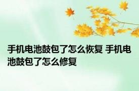 手机电池鼓包了怎么恢复 手机电池鼓包了怎么修复