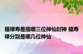 福禄寿是指哪三位神仙封神 福寿禄分别是哪几位神仙