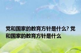 党和国家的教育方针是什么? 党和国家的教育方针是什么