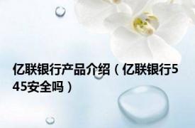 亿联银行产品介绍（亿联银行5 45安全吗）