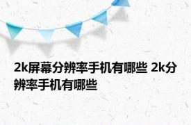 2k屏幕分辨率手机有哪些 2k分辨率手机有哪些