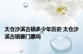 太仓沙溪古镇多少年历史 太仓沙溪古镇要门票吗