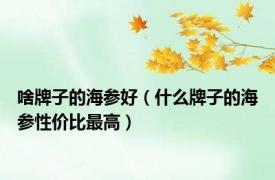 啥牌子的海参好（什么牌子的海参性价比最高）