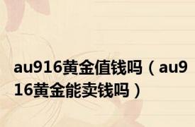 au916黄金值钱吗（au916黄金能卖钱吗）