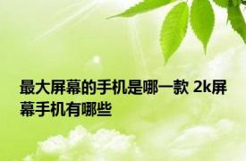 最大屏幕的手机是哪一款 2k屏幕手机有哪些
