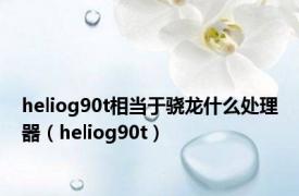 heliog90t相当于骁龙什么处理器（heliog90t）