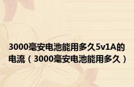 3000毫安电池能用多久5v1A的电流（3000毫安电池能用多久）