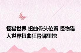 怪猎世界 扭曲骨头位置 怪物猎人世界扭曲狂骨哪里挖