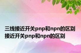 三线接近开关pnp和npn的区别 接近开关pnp和npn的区别