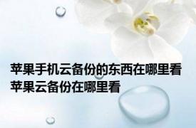 苹果手机云备份的东西在哪里看 苹果云备份在哪里看