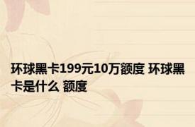 环球黑卡199元10万额度 环球黑卡是什么 额度
