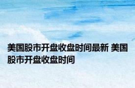 美国股市开盘收盘时间最新 美国股市开盘收盘时间