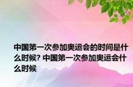 中国第一次参加奥运会的时间是什么时候? 中国第一次参加奥运会什么时候