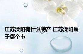 江苏溧阳有什么特产 江苏溧阳属于哪个市