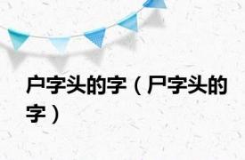 户字头的字（尸字头的字）