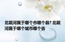 北戴河属于哪个市哪个县? 北戴河属于哪个城市哪个省