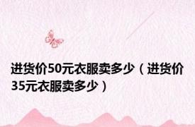 进货价50元衣服卖多少（进货价35元衣服卖多少）