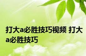 打大a必胜技巧视频 打大a必胜技巧