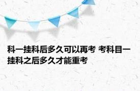 科一挂科后多久可以再考 考科目一挂科之后多久才能重考
