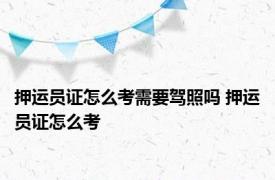 押运员证怎么考需要驾照吗 押运员证怎么考