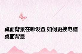 桌面背景在哪设置 如何更换电脑桌面背景