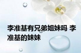 李准基有兄弟姐妹吗 李准基的妹妹 