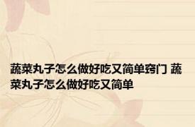 蔬菜丸子怎么做好吃又简单窍门 蔬菜丸子怎么做好吃又简单