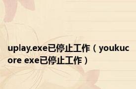 uplay.exe已停止工作（youkucore exe已停止工作）