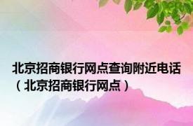 北京招商银行网点查询附近电话（北京招商银行网点）