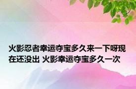 火影忍者幸运夺宝多久来一下呀现在还没出 火影幸运夺宝多久一次