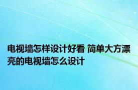 电视墙怎样设计好看 简单大方漂亮的电视墙怎么设计