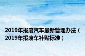 2019年报废汽车最新管理办法（2019年报废车补贴标准）