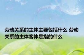劳动关系的主体主要包括什么 劳动关系的主体客体是指的什么