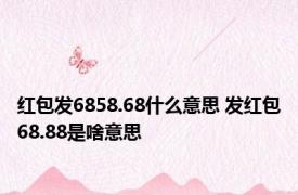 红包发6858.68什么意思 发红包68.88是啥意思