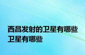 西昌发射的卫星有哪些 卫星有哪些