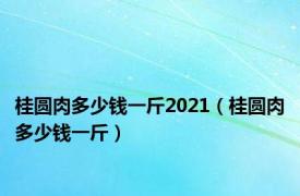 桂圆肉多少钱一斤2021（桂圆肉多少钱一斤）