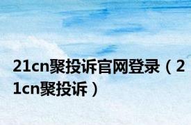 21cn聚投诉官网登录（21cn聚投诉）