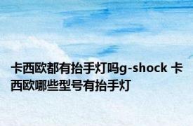 卡西欧都有抬手灯吗g-shock 卡西欧哪些型号有抬手灯