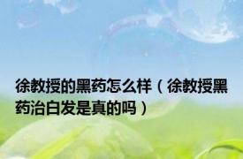 徐教授的黑药怎么样（徐教授黑药治白发是真的吗）
