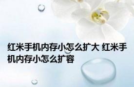 红米手机内存小怎么扩大 红米手机内存小怎么扩容