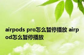 airpods pro怎么暂停播放 airpod怎么暂停播放