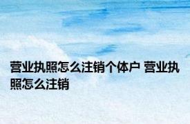 营业执照怎么注销个体户 营业执照怎么注销