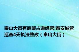 泰山大街有商贩占道经营!泰安城管巡查4天执法整改（泰山大街）