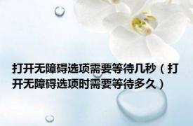 打开无障碍选项需要等待几秒（打开无障碍选项时需要等待多久）