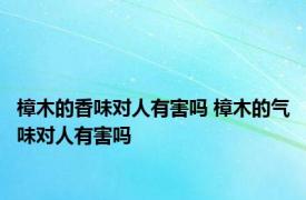 樟木的香味对人有害吗 樟木的气味对人有害吗 