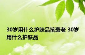 30岁用什么护肤品抗衰老 30岁用什么护肤品