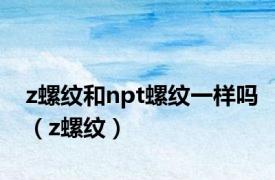 z螺纹和npt螺纹一样吗（z螺纹）