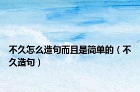 不久怎么造句而且是简单的（不久造句）